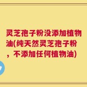 灵芝孢子粉没添加植物油(纯天然灵芝孢子粉，不添加任何植物油)