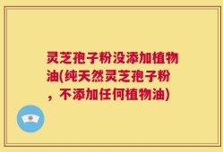 灵芝孢子粉没添加植物油(纯天然灵芝孢子粉，不添加任何植物油)