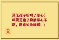 灵芝孢子粉喝了恶心(喝灵芝孢子粉后恶心不堪，原来如此难喝！)