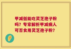 甲减低能吃灵芝孢子粉吗？专家解析甲减病人可否食用灵芝孢子粉？