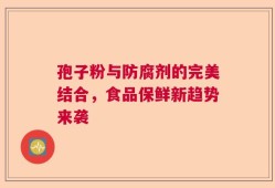 孢子粉与防腐剂的完美结合，食品保鲜新趋势来袭