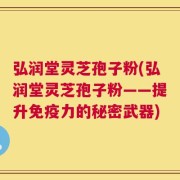 弘润堂灵芝孢子粉(弘润堂灵芝孢子粉——提升免疫力的秘密武器)