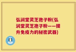 弘润堂灵芝孢子粉(弘润堂灵芝孢子粉——提升免疫力的秘密武器)