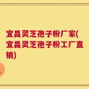 宜昌灵芝孢子粉厂家(宜昌灵芝孢子粉工厂直销)