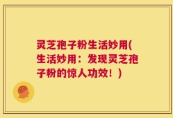 灵芝孢子粉生活妙用(生活妙用：发现灵芝孢子粉的惊人功效！)