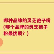 哪种品牌的灵芝孢子粉(哪个品牌的灵芝孢子粉最优质？)