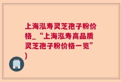 上海泓寿灵芝孢子粉价格_“上海泓寿高品质灵芝孢子粉价格一览”)