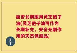能否长期服用灵芝孢子油(灵芝孢子油可作为长期补充，安全无副作用的天然保健品)