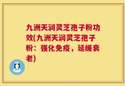 九洲天润灵芝孢子粉功效(九洲天润灵芝孢子粉：强化免疫，延缓衰老)