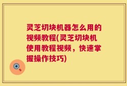 灵芝切块机器怎么用的视频教程(灵芝切块机使用教程视频，快速掌握操作技巧)