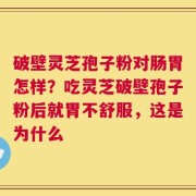 破壁灵芝孢子粉对肠胃怎样？吃灵芝破壁孢子粉后就胃不舒服，这是为什么