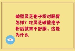 破壁灵芝孢子粉对肠胃怎样？吃灵芝破壁孢子粉后就胃不舒服，这是为什么