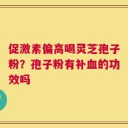 促激素偏高喝灵芝孢子粉？孢子粉有补血的功效吗