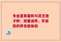 冬虫夏草菌粉与灵芝孢子粉：双重滋养，开启你的养生新体验
