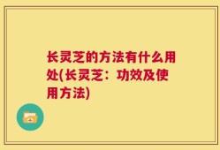 长灵芝的方法有什么用处(长灵芝：功效及使用方法)