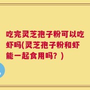 吃完灵芝孢子粉可以吃虾吗(灵芝孢子粉和虾能一起食用吗？)