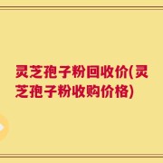 灵芝孢子粉回收价(灵芝孢子粉收购价格)