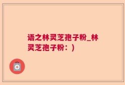 语之林灵芝孢子粉_林灵芝孢子粉：)
