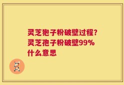 灵芝狍子粉破壁过程？灵芝孢子粉破壁99%什么意思