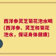 西洋参灵芝菊花泡水喝(西洋参、灵芝和菊花泡水，保证身体健康)