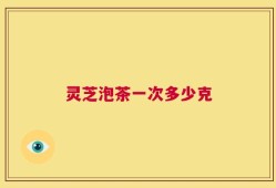 灵芝泡茶一次多少克