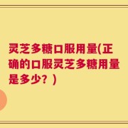 灵芝多糖口服用量(正确的口服灵芝多糖用量是多少？)