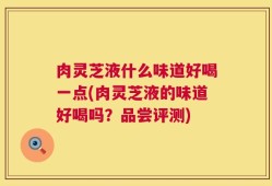 肉灵芝液什么味道好喝一点(肉灵芝液的味道好喝吗？品尝评测)