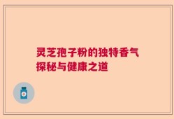 灵芝孢子粉的独特香气探秘与健康之道