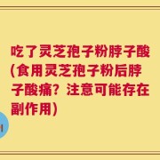 吃了灵芝孢子粉脖子酸(食用灵芝孢子粉后脖子酸痛？注意可能存在副作用)