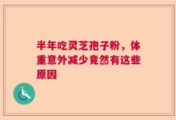 半年吃灵芝孢子粉，体重意外减少竟然有这些原因