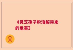 《灵芝孢子粉溶解带来的危害》