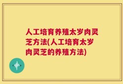 人工培育养殖太岁肉灵芝方法(人工培育太岁肉灵芝的养殖方法)
