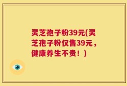 灵芝孢子粉39元(灵芝孢子粉仅售39元，健康养生不贵！)