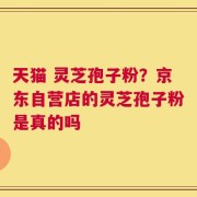 天猫 灵芝孢子粉？京东自营店的灵芝孢子粉是真的吗