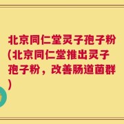 北京同仁堂灵子孢子粉(北京同仁堂推出灵子孢子粉，改善肠道菌群)