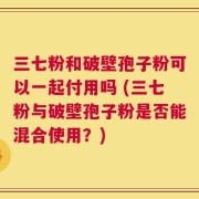 三七粉和破壁孢子粉可以一起付用吗 (三七粉与破壁孢子粉是否能混合使用？)