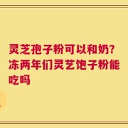 灵芝孢子粉可以和奶？冻两年们灵艺饱子粉能吃吗