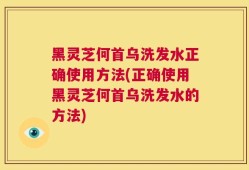 黑灵芝何首乌洗发水正确使用方法(正确使用黑灵芝何首乌洗发水的方法)