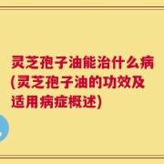 灵芝孢子油能治什么病(灵芝孢子油的功效及适用病症概述)