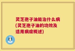 灵芝孢子油能治什么病(灵芝孢子油的功效及适用病症概述)