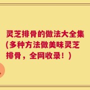 灵芝排骨的做法大全集(多种方法做美味灵芝排骨，全网收录！)