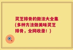 灵芝排骨的做法大全集(多种方法做美味灵芝排骨，全网收录！)