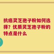 抗癌灵芝孢子粉如何选择？优质灵芝孢子粉的特点是什么