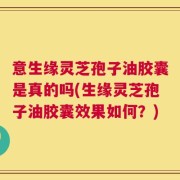 意生缘灵芝孢子油胶囊是真的吗(生缘灵芝孢子油胶囊效果如何？)