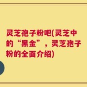 灵芝孢子粉吧(灵芝中的“黑金”，灵芝孢子粉的全面介绍)