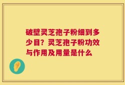 破壁灵芝孢子粉细到多少目？灵芝孢子粉功效与作用及用量是什么