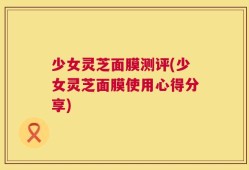 少女灵芝面膜测评(少女灵芝面膜使用心得分享)