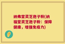 纳弗堂灵芝孢子粉(纳福堂灵芝孢子粉：保障健康，增强免疫力)