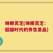 琳娜灵芝(琳娜灵芝：超越时代的养生圣品)