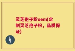 灵芝孢子粉oem(定制灵芝孢子粉，品质保证)